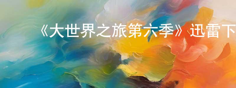 陈士怡的动漫综艺大全,《大世界之旅第六季》迅雷下载/在线观看-选秀综艺-美剧天堂
